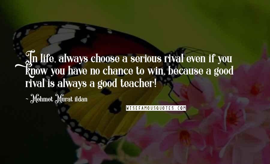 Mehmet Murat Ildan Quotes: In life, always choose a serious rival even if you know you have no chance to win, because a good rival is always a good teacher!