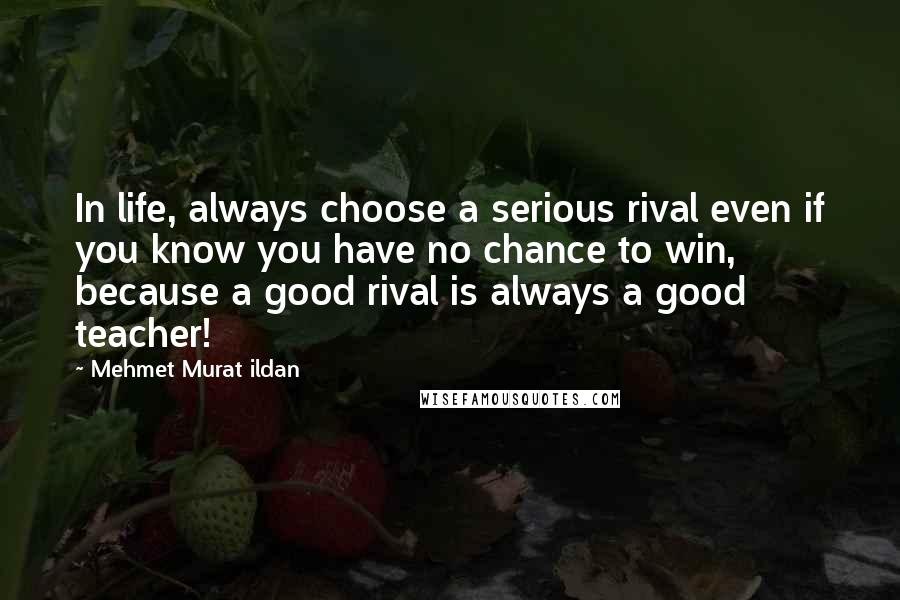 Mehmet Murat Ildan Quotes: In life, always choose a serious rival even if you know you have no chance to win, because a good rival is always a good teacher!