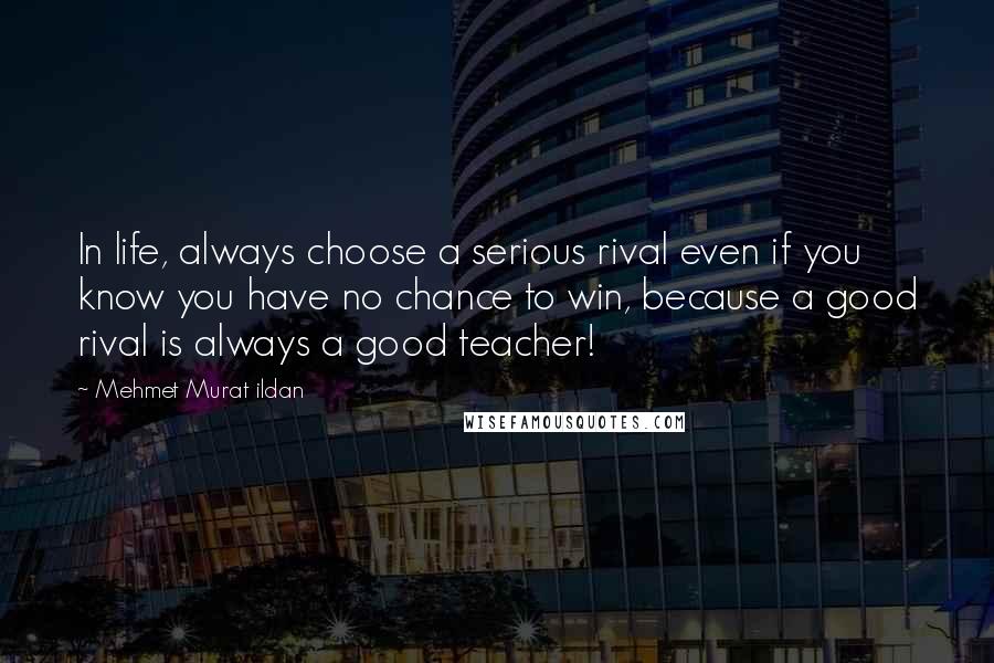 Mehmet Murat Ildan Quotes: In life, always choose a serious rival even if you know you have no chance to win, because a good rival is always a good teacher!