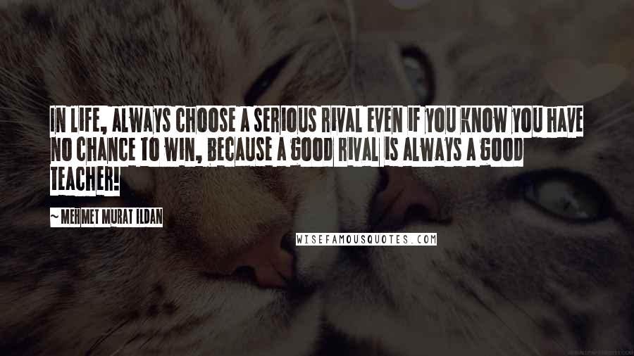 Mehmet Murat Ildan Quotes: In life, always choose a serious rival even if you know you have no chance to win, because a good rival is always a good teacher!