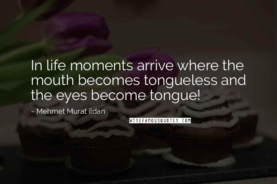 Mehmet Murat Ildan Quotes: In life moments arrive where the mouth becomes tongueless and the eyes become tongue!