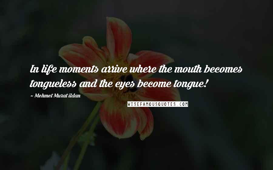 Mehmet Murat Ildan Quotes: In life moments arrive where the mouth becomes tongueless and the eyes become tongue!