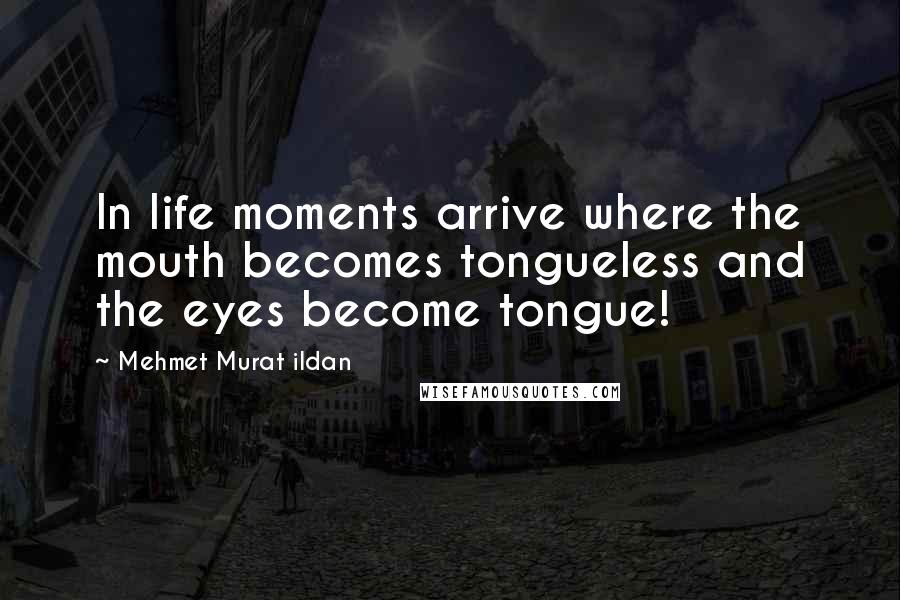 Mehmet Murat Ildan Quotes: In life moments arrive where the mouth becomes tongueless and the eyes become tongue!