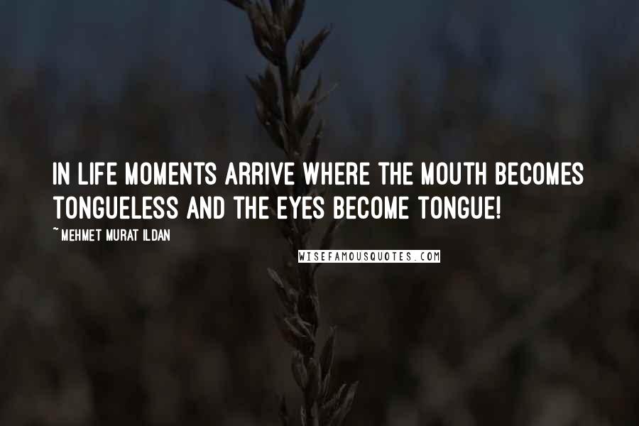 Mehmet Murat Ildan Quotes: In life moments arrive where the mouth becomes tongueless and the eyes become tongue!