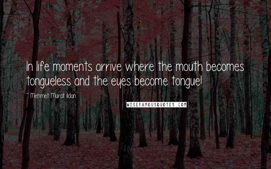 Mehmet Murat Ildan Quotes: In life moments arrive where the mouth becomes tongueless and the eyes become tongue!