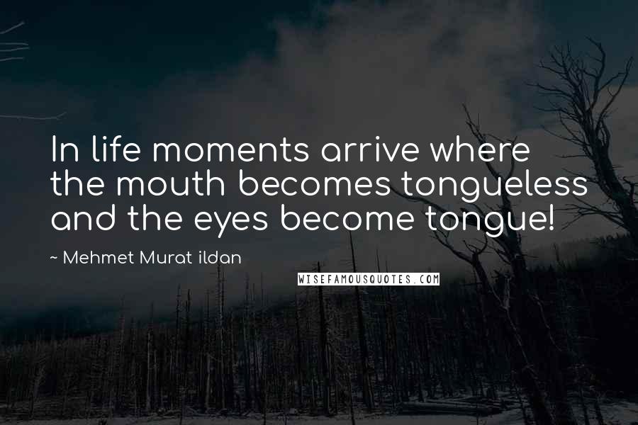Mehmet Murat Ildan Quotes: In life moments arrive where the mouth becomes tongueless and the eyes become tongue!