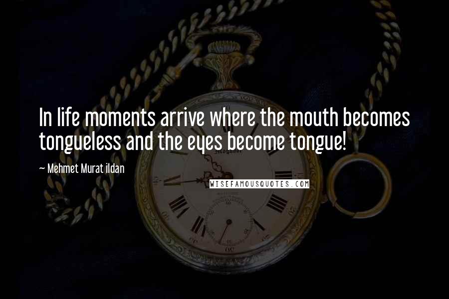 Mehmet Murat Ildan Quotes: In life moments arrive where the mouth becomes tongueless and the eyes become tongue!