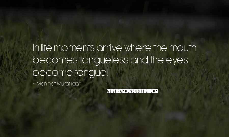 Mehmet Murat Ildan Quotes: In life moments arrive where the mouth becomes tongueless and the eyes become tongue!