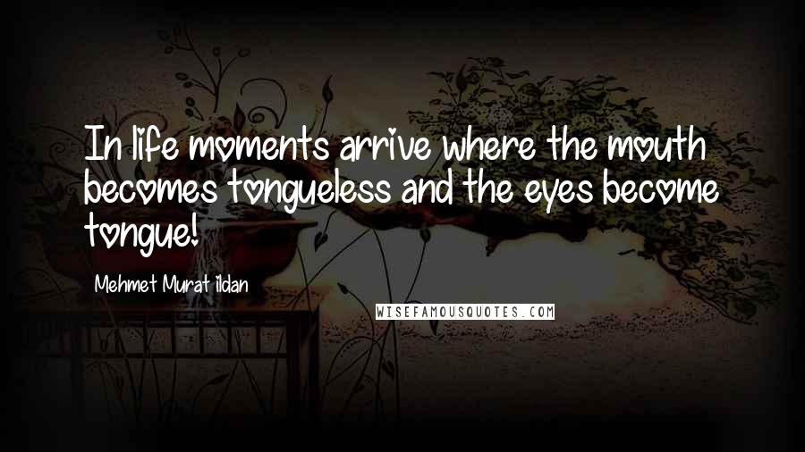 Mehmet Murat Ildan Quotes: In life moments arrive where the mouth becomes tongueless and the eyes become tongue!