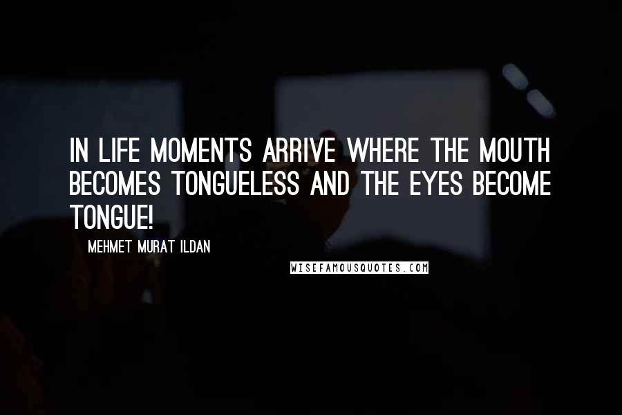 Mehmet Murat Ildan Quotes: In life moments arrive where the mouth becomes tongueless and the eyes become tongue!