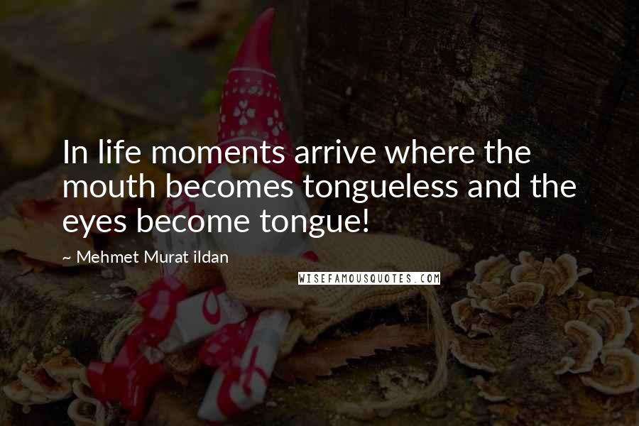 Mehmet Murat Ildan Quotes: In life moments arrive where the mouth becomes tongueless and the eyes become tongue!