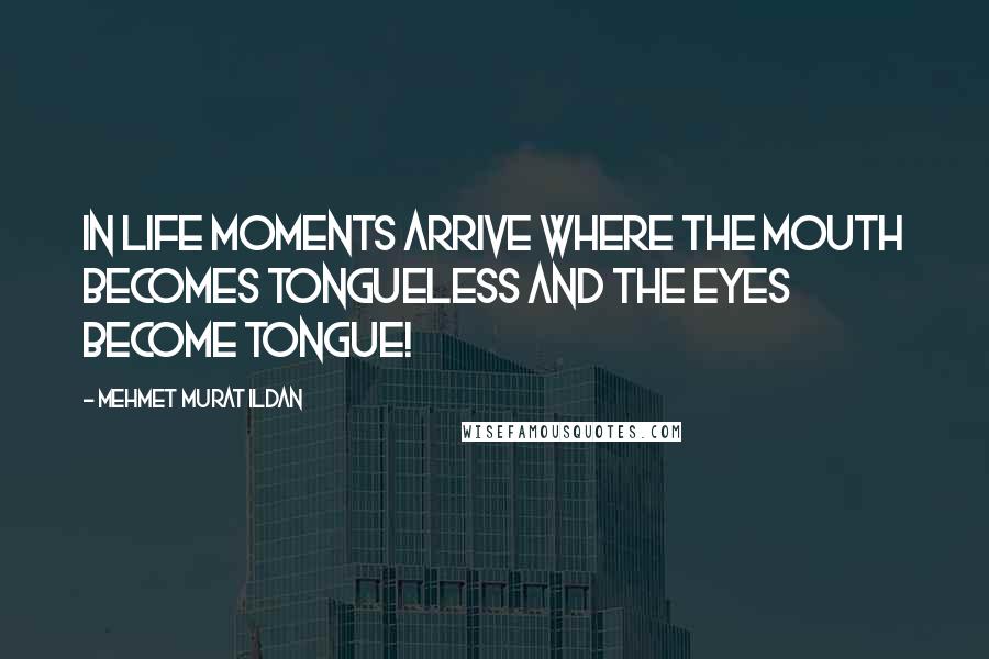 Mehmet Murat Ildan Quotes: In life moments arrive where the mouth becomes tongueless and the eyes become tongue!