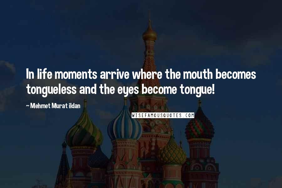 Mehmet Murat Ildan Quotes: In life moments arrive where the mouth becomes tongueless and the eyes become tongue!