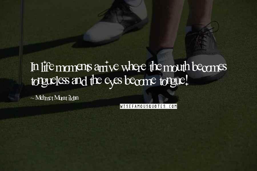 Mehmet Murat Ildan Quotes: In life moments arrive where the mouth becomes tongueless and the eyes become tongue!