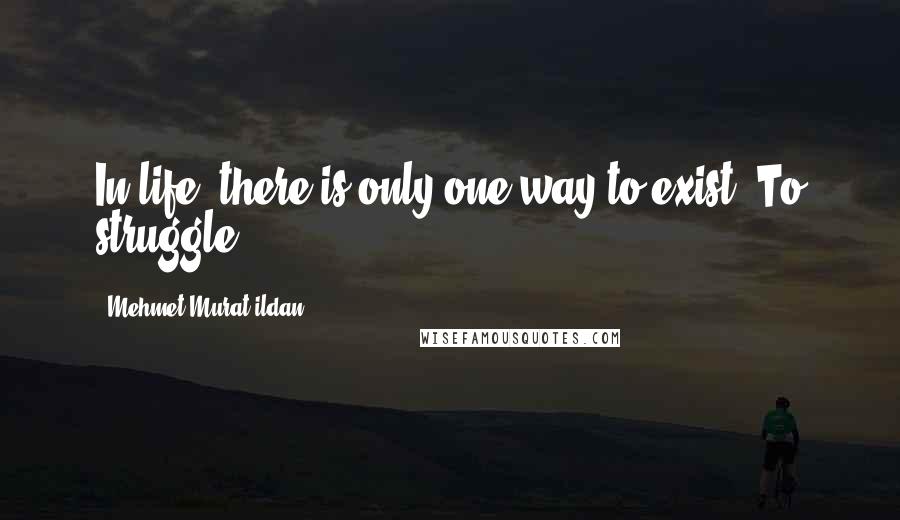 Mehmet Murat Ildan Quotes: In life, there is only one way to exist: To struggle!