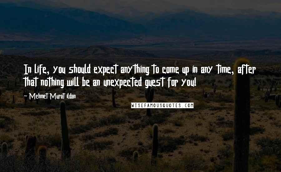 Mehmet Murat Ildan Quotes: In life, you should expect anything to come up in any time, after that nothing will be an unexpected guest for you!