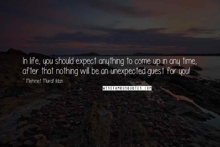 Mehmet Murat Ildan Quotes: In life, you should expect anything to come up in any time, after that nothing will be an unexpected guest for you!