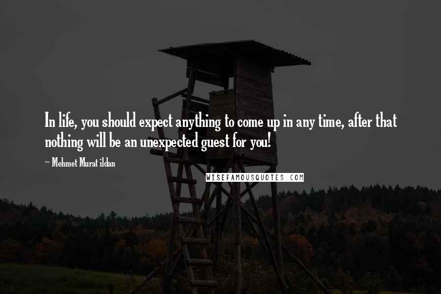Mehmet Murat Ildan Quotes: In life, you should expect anything to come up in any time, after that nothing will be an unexpected guest for you!