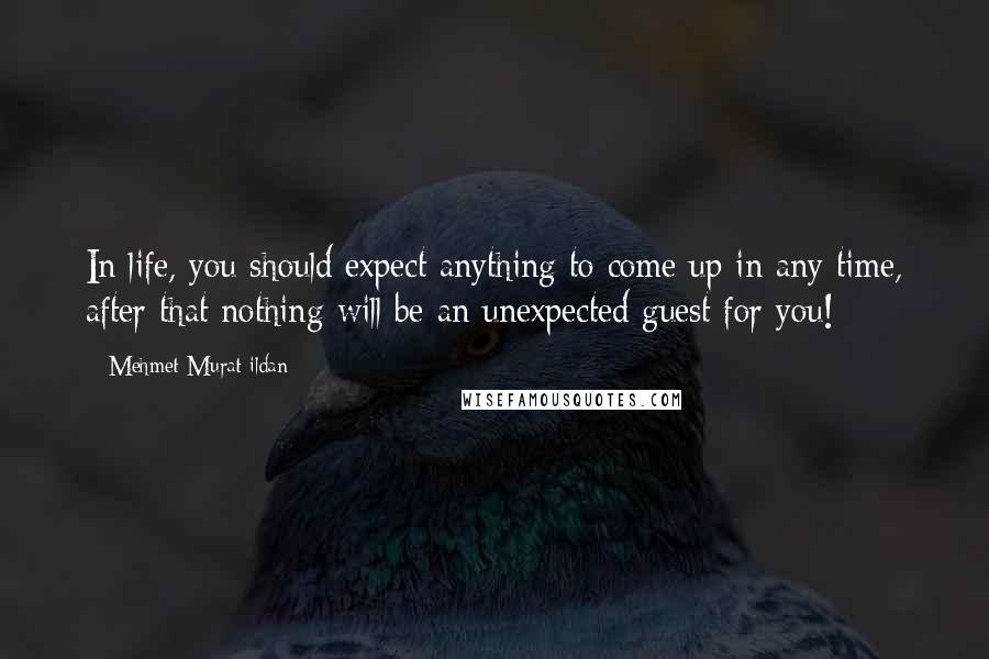 Mehmet Murat Ildan Quotes: In life, you should expect anything to come up in any time, after that nothing will be an unexpected guest for you!
