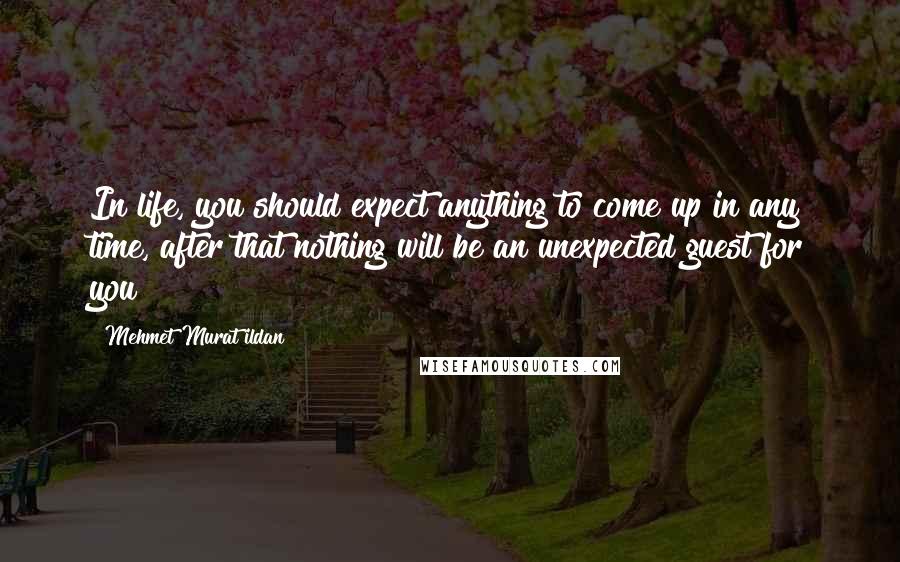 Mehmet Murat Ildan Quotes: In life, you should expect anything to come up in any time, after that nothing will be an unexpected guest for you!
