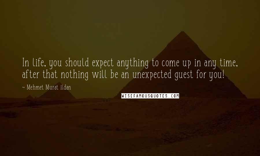Mehmet Murat Ildan Quotes: In life, you should expect anything to come up in any time, after that nothing will be an unexpected guest for you!