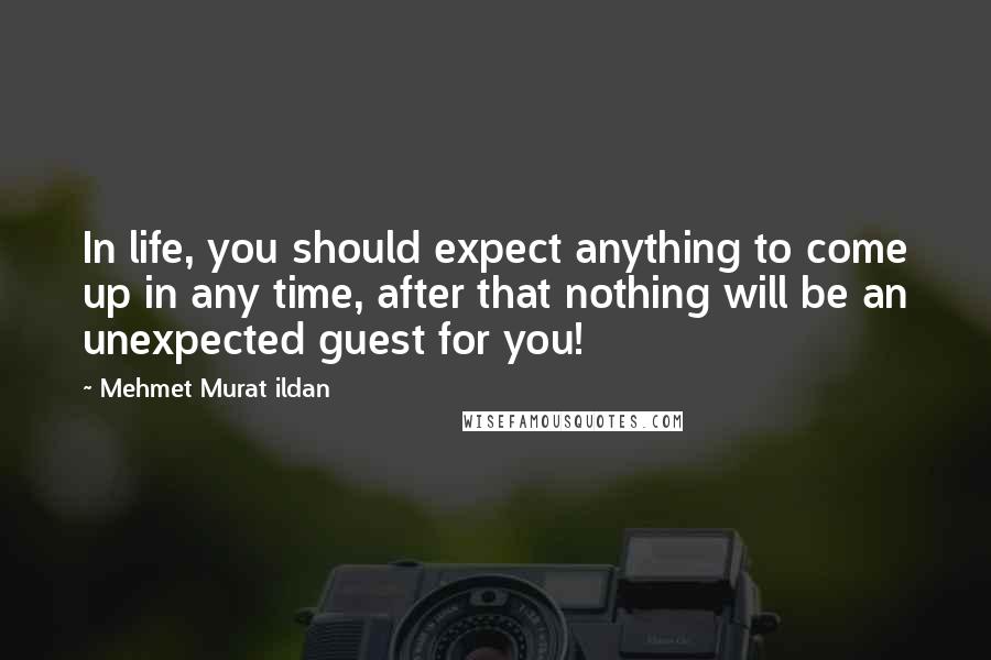 Mehmet Murat Ildan Quotes: In life, you should expect anything to come up in any time, after that nothing will be an unexpected guest for you!