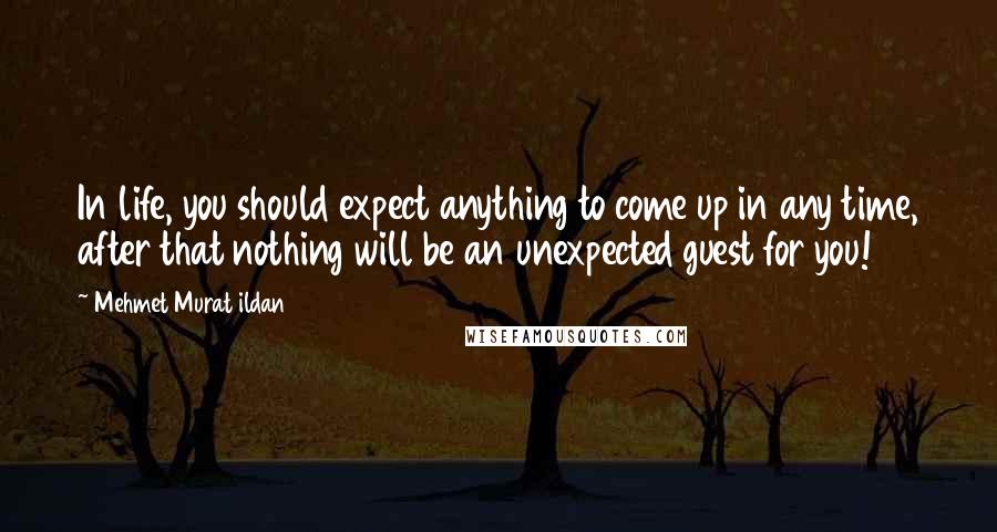 Mehmet Murat Ildan Quotes: In life, you should expect anything to come up in any time, after that nothing will be an unexpected guest for you!