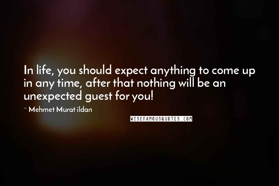 Mehmet Murat Ildan Quotes: In life, you should expect anything to come up in any time, after that nothing will be an unexpected guest for you!