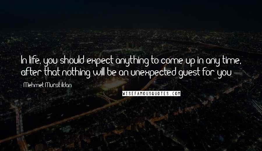 Mehmet Murat Ildan Quotes: In life, you should expect anything to come up in any time, after that nothing will be an unexpected guest for you!