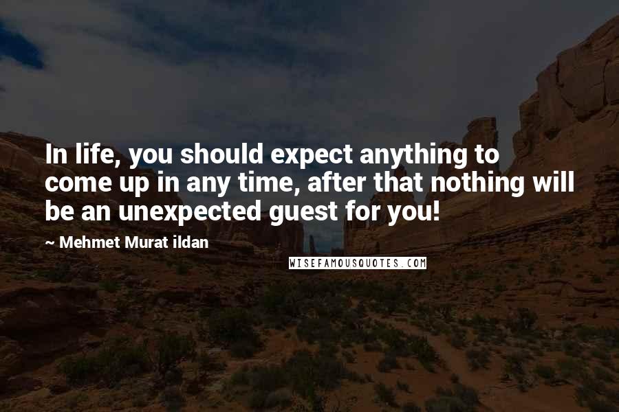 Mehmet Murat Ildan Quotes: In life, you should expect anything to come up in any time, after that nothing will be an unexpected guest for you!
