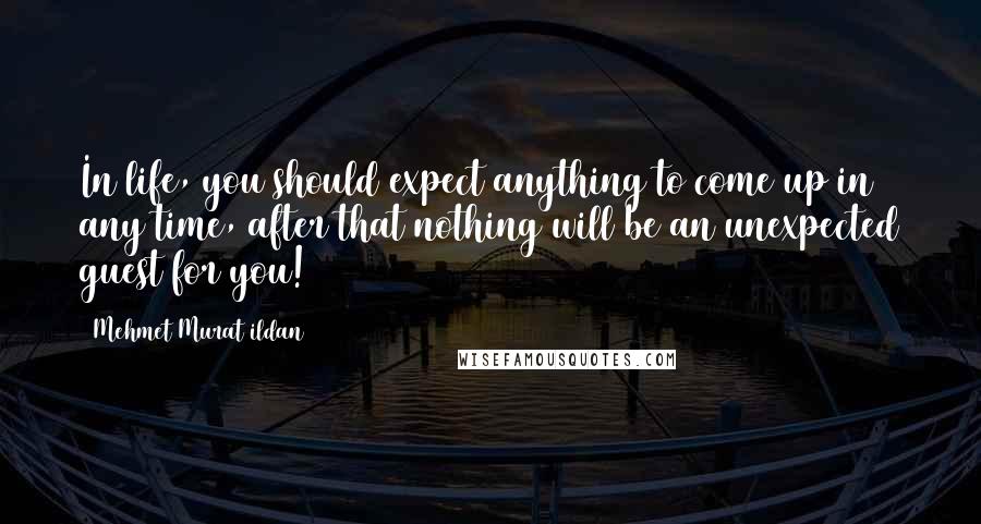 Mehmet Murat Ildan Quotes: In life, you should expect anything to come up in any time, after that nothing will be an unexpected guest for you!