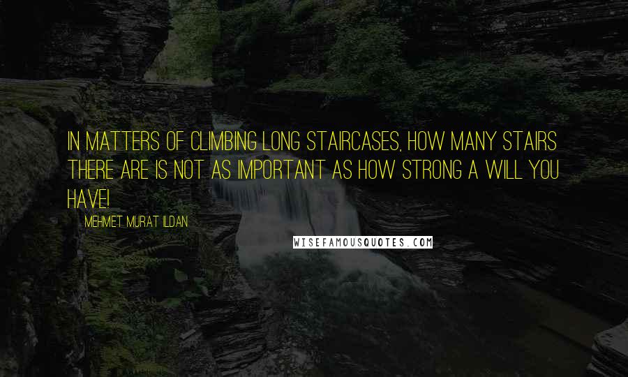 Mehmet Murat Ildan Quotes: In matters of climbing long staircases, how many stairs there are is not as important as how strong a will you have!