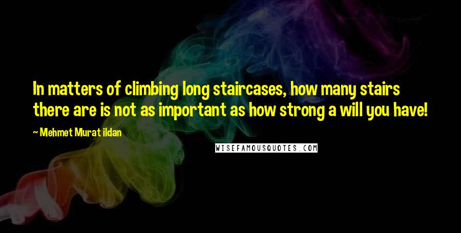 Mehmet Murat Ildan Quotes: In matters of climbing long staircases, how many stairs there are is not as important as how strong a will you have!