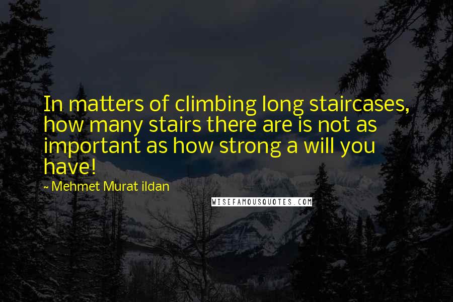 Mehmet Murat Ildan Quotes: In matters of climbing long staircases, how many stairs there are is not as important as how strong a will you have!