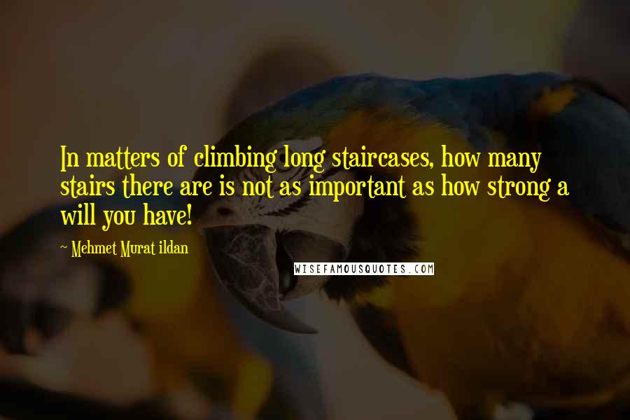 Mehmet Murat Ildan Quotes: In matters of climbing long staircases, how many stairs there are is not as important as how strong a will you have!