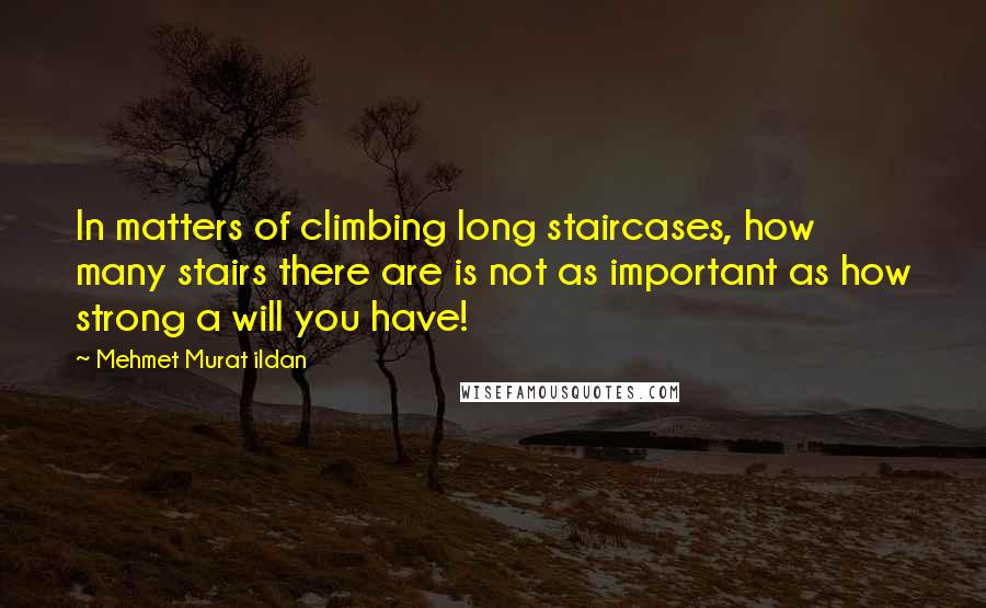 Mehmet Murat Ildan Quotes: In matters of climbing long staircases, how many stairs there are is not as important as how strong a will you have!
