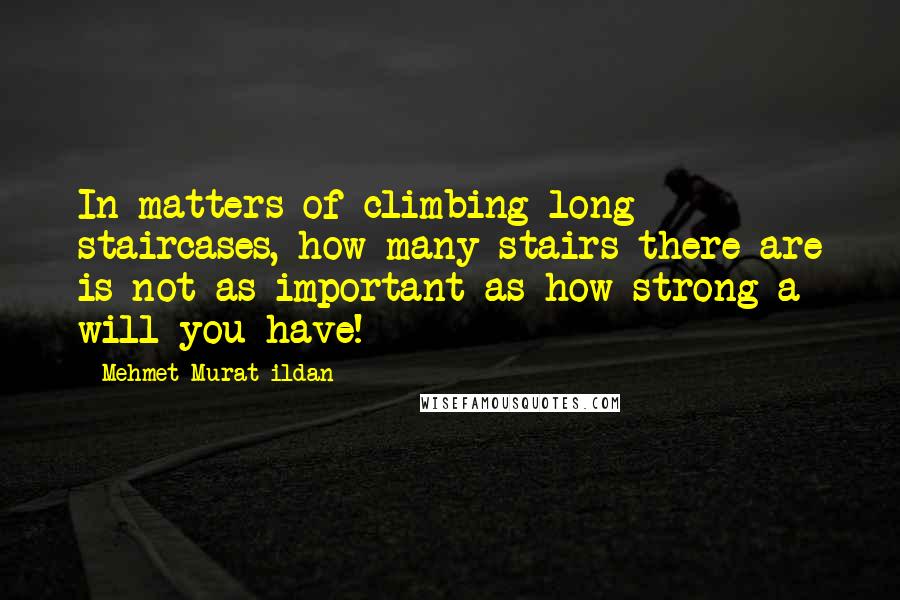 Mehmet Murat Ildan Quotes: In matters of climbing long staircases, how many stairs there are is not as important as how strong a will you have!