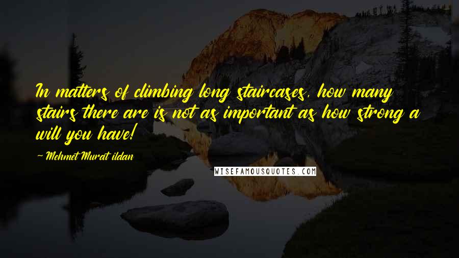 Mehmet Murat Ildan Quotes: In matters of climbing long staircases, how many stairs there are is not as important as how strong a will you have!