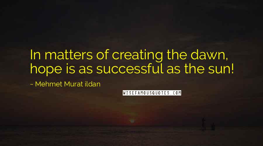 Mehmet Murat Ildan Quotes: In matters of creating the dawn, hope is as successful as the sun!