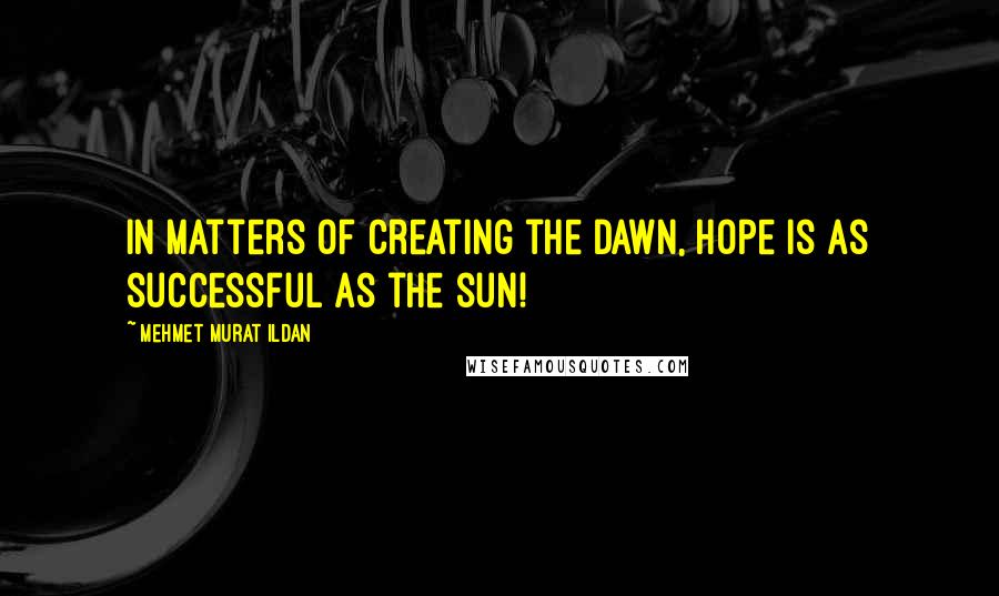 Mehmet Murat Ildan Quotes: In matters of creating the dawn, hope is as successful as the sun!