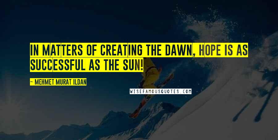 Mehmet Murat Ildan Quotes: In matters of creating the dawn, hope is as successful as the sun!