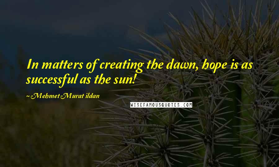 Mehmet Murat Ildan Quotes: In matters of creating the dawn, hope is as successful as the sun!