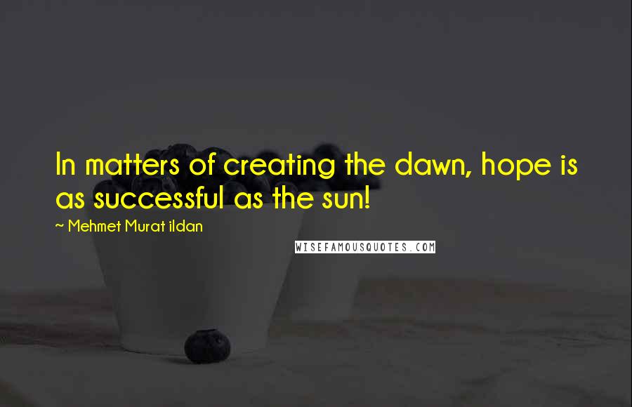 Mehmet Murat Ildan Quotes: In matters of creating the dawn, hope is as successful as the sun!