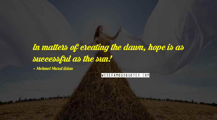 Mehmet Murat Ildan Quotes: In matters of creating the dawn, hope is as successful as the sun!