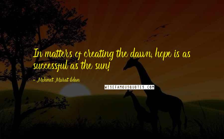 Mehmet Murat Ildan Quotes: In matters of creating the dawn, hope is as successful as the sun!