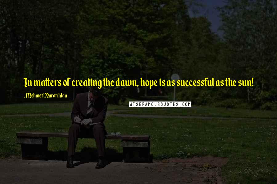 Mehmet Murat Ildan Quotes: In matters of creating the dawn, hope is as successful as the sun!