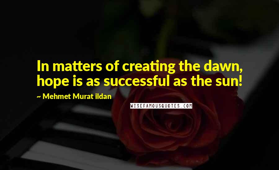 Mehmet Murat Ildan Quotes: In matters of creating the dawn, hope is as successful as the sun!