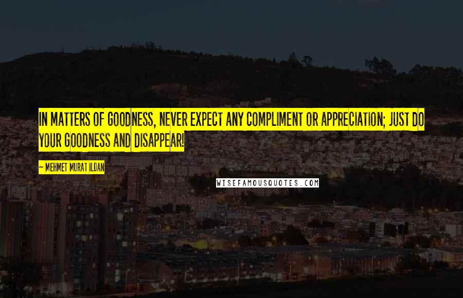 Mehmet Murat Ildan Quotes: In matters of goodness, never expect any compliment or appreciation; just do your goodness and disappear!