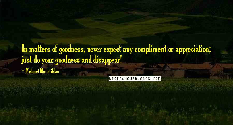 Mehmet Murat Ildan Quotes: In matters of goodness, never expect any compliment or appreciation; just do your goodness and disappear!