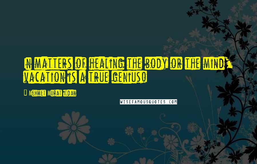 Mehmet Murat Ildan Quotes: In matters of healing the body or the mind, vacation is a true genius!